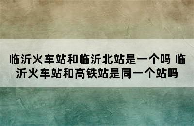 临沂火车站和临沂北站是一个吗 临沂火车站和高铁站是同一个站吗